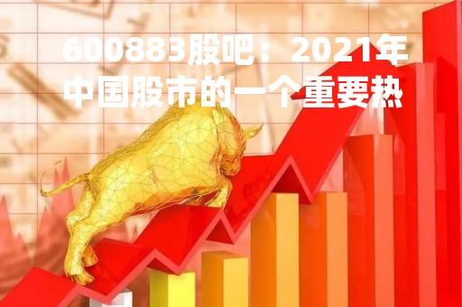  600883股吧：2021年中国股市的一个重要热点 