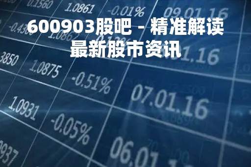 600903股吧 - 精准解读最新股市资讯