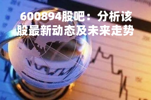 600894股吧：分析该股最新动态及未来走势