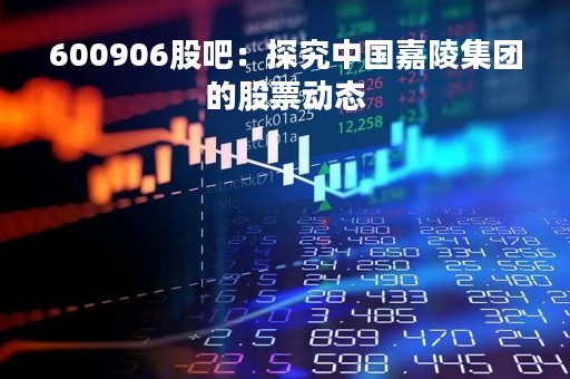 600906股吧：探究中国嘉陵集团的股票动态
