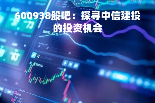 600938股吧：探寻中信建投的投资机会