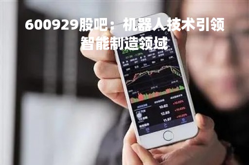 600929股吧：机器人技术引领智能制造领域