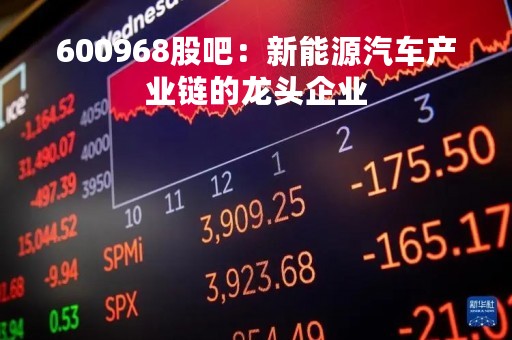 600968股吧：新能源汽车产业链的龙头企业