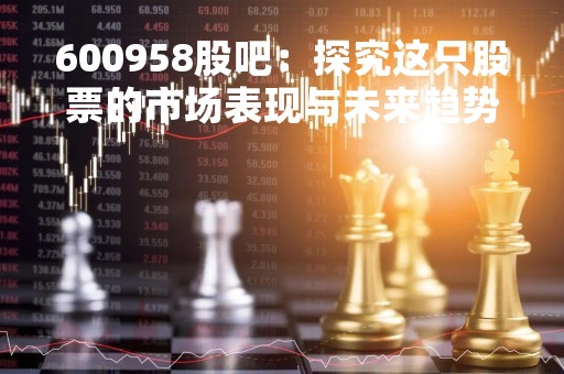 600958股吧：探究这只股票的市场表现与未来趋势