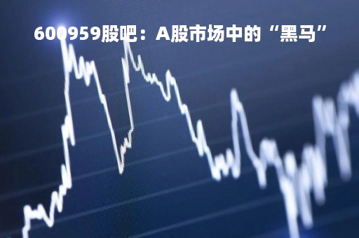 600959股吧：A股市场中的“黑马”