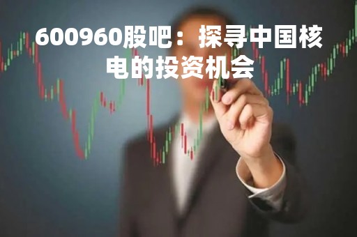 600960股吧：探寻中国核电的投资机会