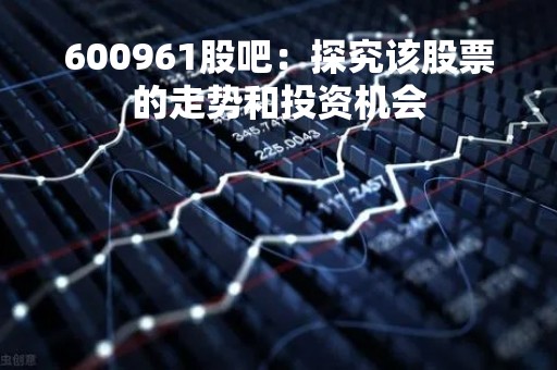 600961股吧：探究该股票的走势和投资机会