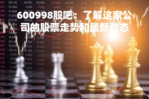 600998股吧：了解这家公司的股票走势和最新动态