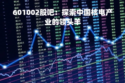 601002股吧：探索中国核电产业的领头羊