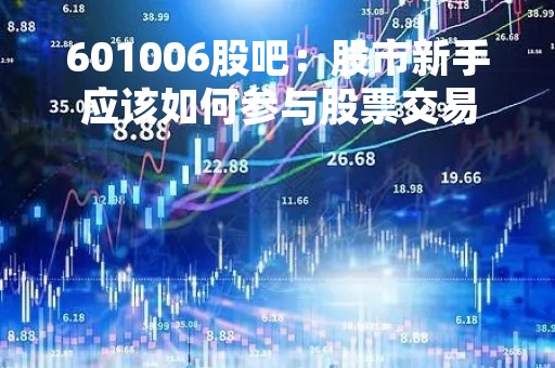 601006股吧：股市新手应该如何参与股票交易