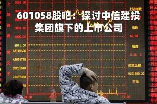 601058股吧：探讨中信建投集团旗下的上市公司