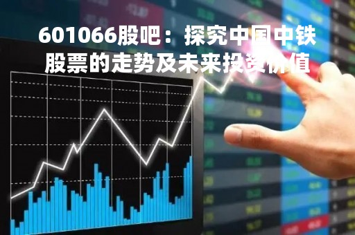 601066股吧：探究中国中铁股票的走势及未来投资价值