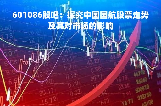 601086股吧：探究中国国航股票走势及其对市场的影响