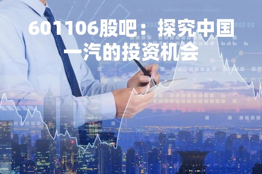 601106股吧：探究中国一汽的投资机会