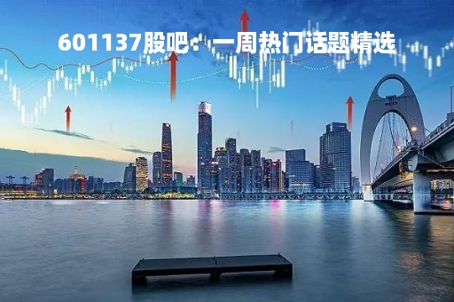 601137股吧：一周热门话题精选