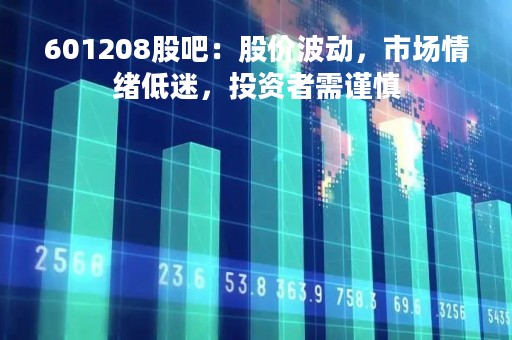 601208股吧：股价波动，市场情绪低迷，投资者需谨慎