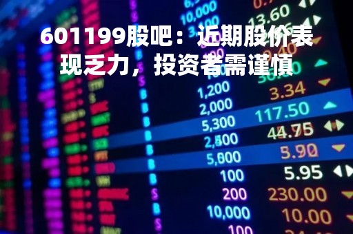 601199股吧：近期股价表现乏力，投资者需谨慎