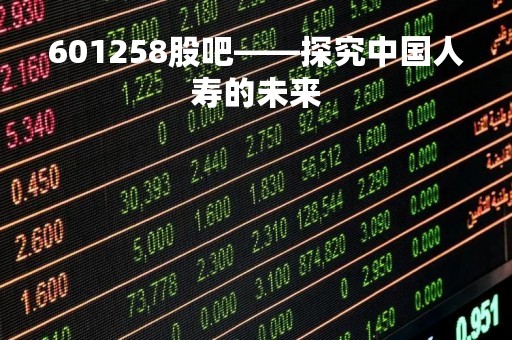 601258股吧——探究中国人寿的未来