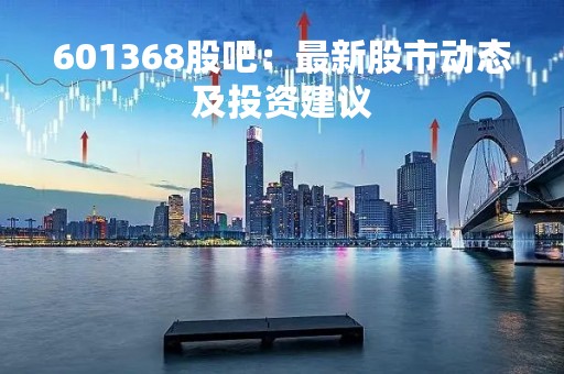 601368股吧：最新股市动态及投资建议