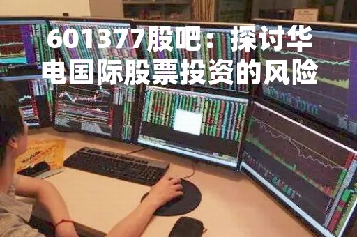 601377股吧：探讨华电国际股票投资的风险和机遇