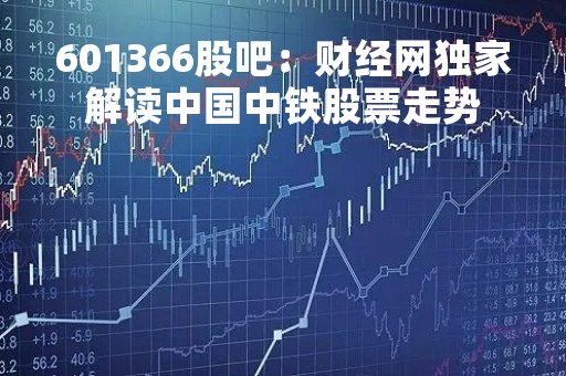 601366股吧：财经网独家解读中国中铁股票走势