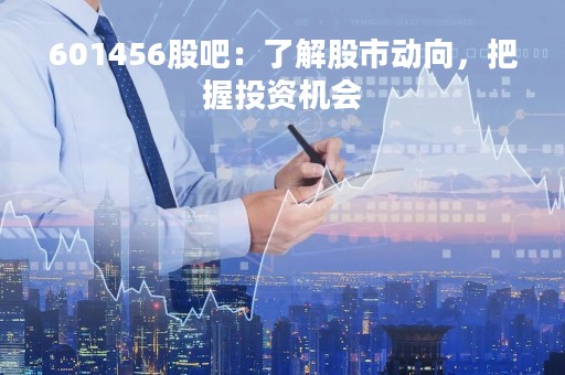 601456股吧：了解股市动向，把握投资机会