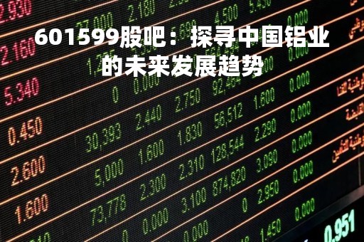 601599股吧：探寻中国铝业的未来发展趋势