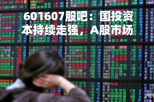  601607股吧：国投资本持续走强，A股市场表现依旧稳定 