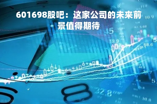 601698股吧：这家公司的未来前景值得期待