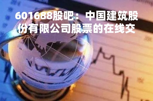 601688股吧：中国建筑股份有限公司股票的在线交流社区