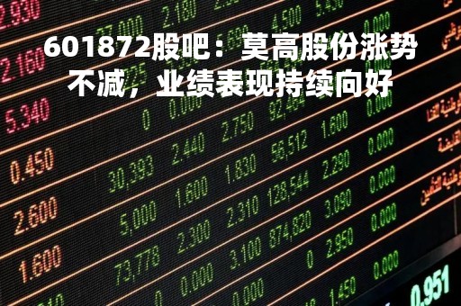 601872股吧：莫高股份涨势不减，业绩表现持续向好