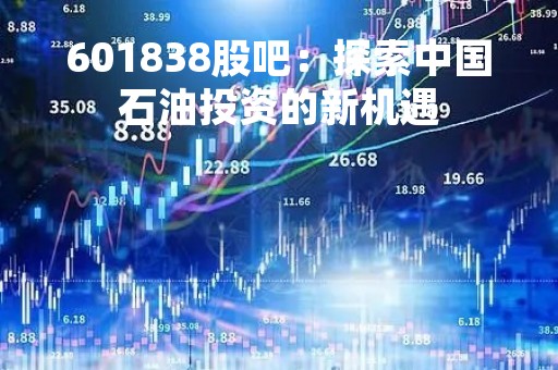 601838股吧：探索中国石油投资的新机遇