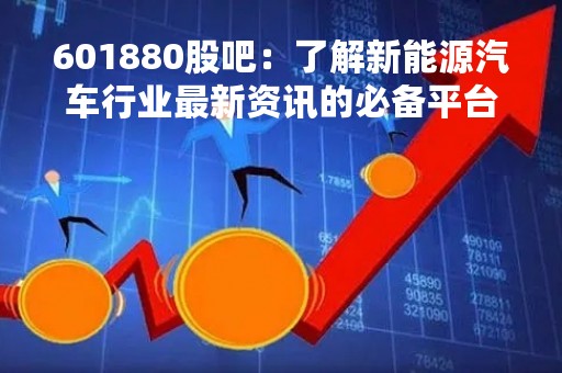 601880股吧：了解新能源汽车行业最新资讯的必备平台