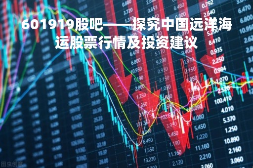 601919股吧——探究中国远洋海运股票行情及投资建议