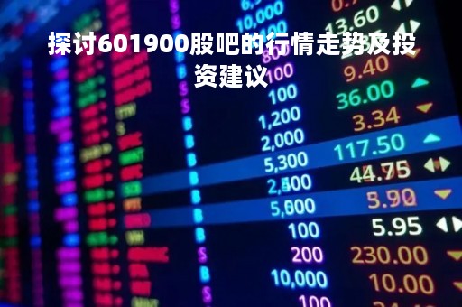 探讨601900股吧的行情走势及投资建议