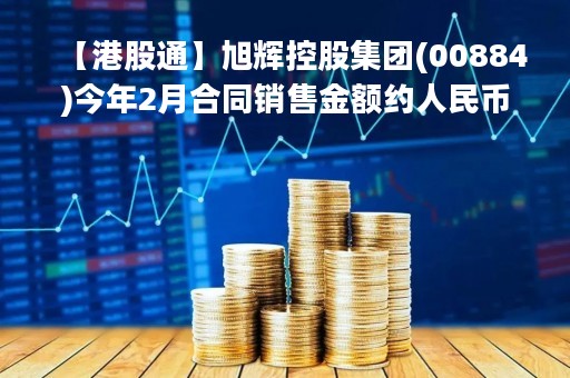 【港股通】旭辉控股集团(00884)今年2月合同销售金额约人民币78.1亿元