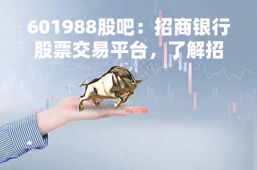 601988股吧：招商银行股票交易平台，了解招商银行股票最新动态