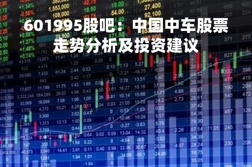 601995股吧：中国中车股票走势分析及投资建议