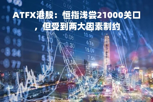 ATFX港股：恒指浅尝21000关口，但受到两大因素制约
