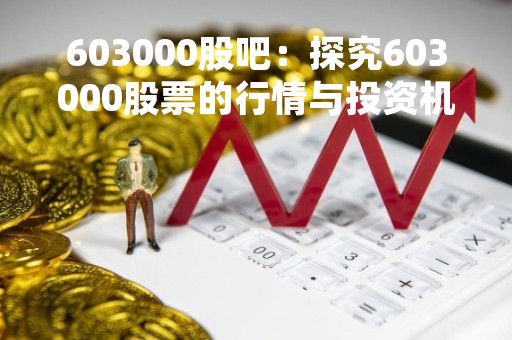603000股吧：探究603000股票的行情与投资机会