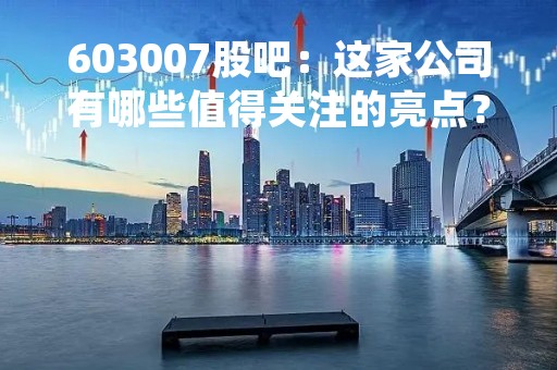 603007股吧：这家公司有哪些值得关注的亮点？