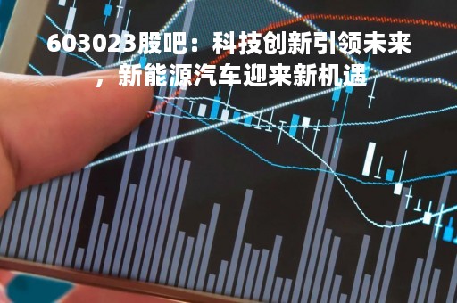 603023股吧：科技创新引领未来，新能源汽车迎来新机遇