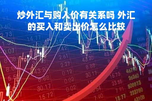 炒外汇与购入价有关系吗 外汇的买入和卖出价怎么比较