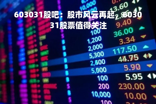 603031股吧：股市风云再起，603031股票值得关注