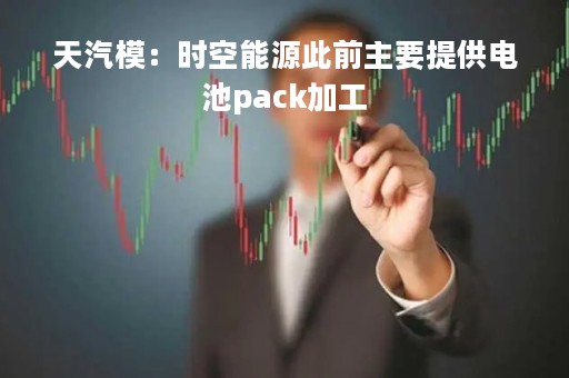 天汽模：时空能源此前主要提供电池pack加工