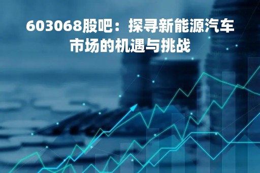 603068股吧：探寻新能源汽车市场的机遇与挑战