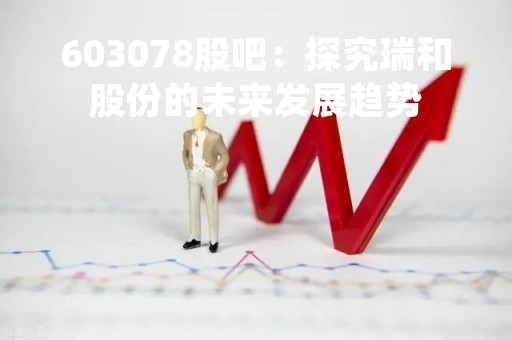 603078股吧：探究瑞和股份的未来发展趋势