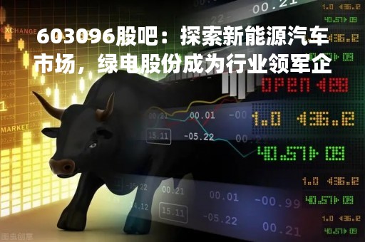 603096股吧：探索新能源汽车市场，绿电股份成为行业领军企业