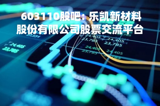  603110股吧: 乐凯新材料股份有限公司股票交流平台 