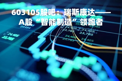 603105股吧：瑞斯康达——A股“智能制造”领跑者